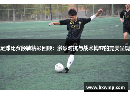足球比赛额敏精彩回顾：激烈对抗与战术博弈的完美呈现
